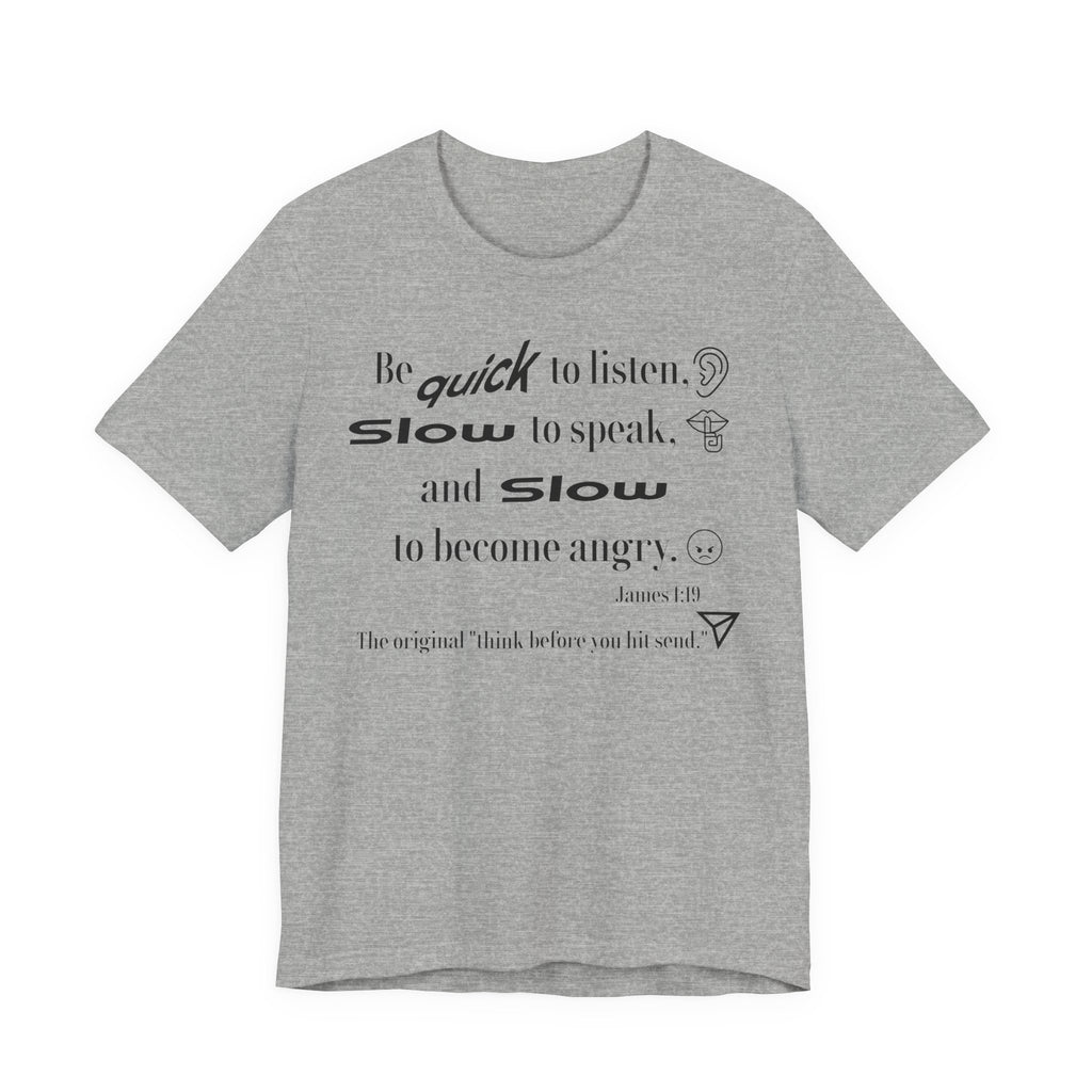 Be Quick to Listen Slow to Speak and Slow to Become Angry Tee | James 1:19 Scripture Shirt