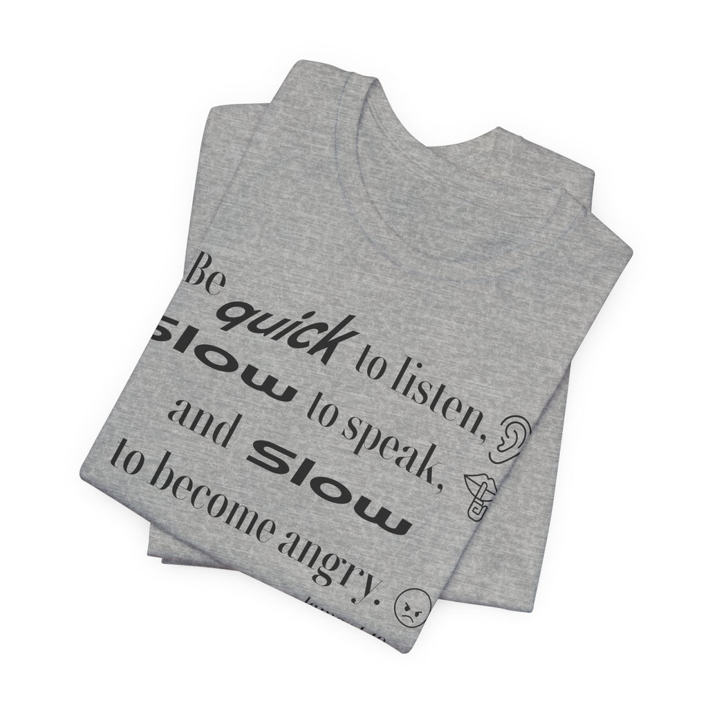 Be Quick to Listen Slow to Speak and Slow to Become Angry Tee | James 1:19 Scripture Shirt
