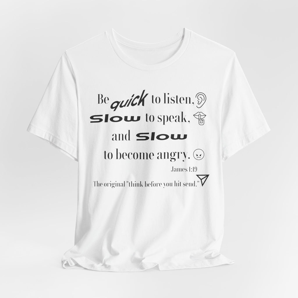 Be Quick to Listen Slow to Speak and Slow to Become Angry Tee | James 1:19 Scripture Shirt